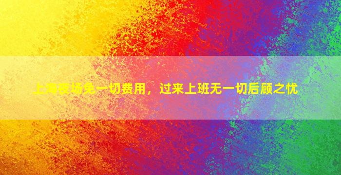 上海夜场免一切费用，过来上班无一切后顾之忧