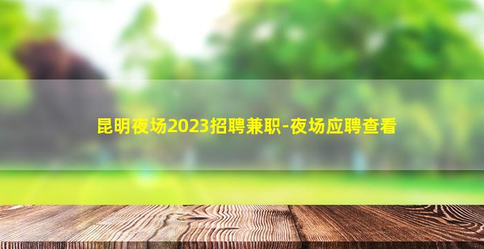 昆明夜场2023招聘兼职-夜场应聘查看